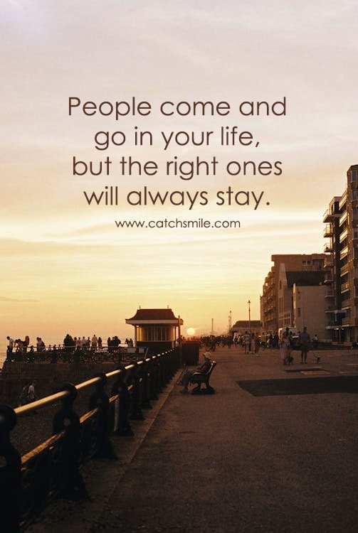 People come and go in your life, but the right ones will always stay. 15 People come and go in your life, but the right ones will always stay.