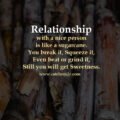 Relationship with a nice person is like a sugarcane. You break it, Squeeze it, Even beat or grind it, Still you will get Sweetness. 15 Relationship with a nice person is like a sugarcane. You break it, Squeeze it, Even beat or grind it, Still you will get Sweetness.