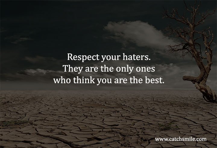 Respect your haters. They are the only ones who think you are the best. 6 Respect your haters. They are the only ones who think you are the best.