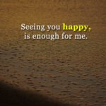 Seeing you happy, is enough for me.