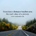 Sometimes distance teaches you the real value of a person. 11 Sometimes distance teaches you the real value of a person.