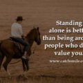 Standing alone is better than being around people who don't value you.