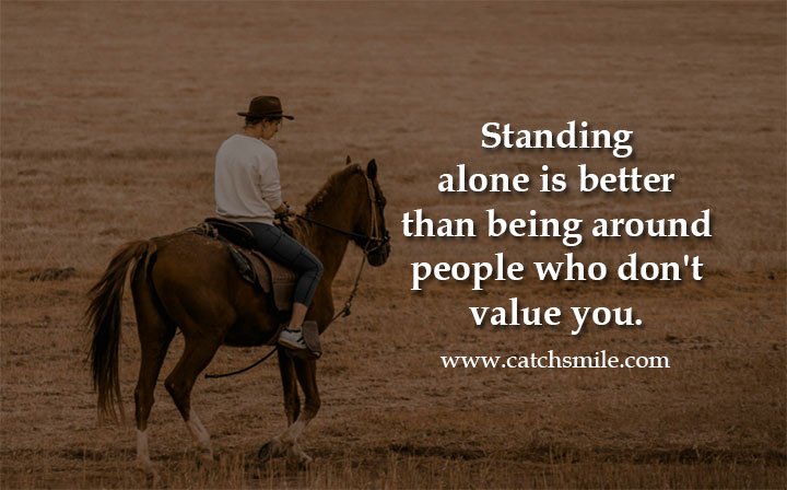 Standing alone is better than being around people who don't value you.