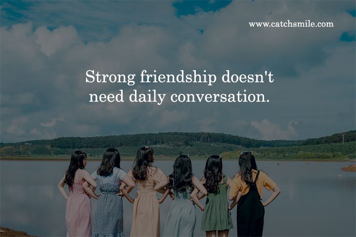 Strong friendship doesn't need daily conversation. 4 Strong friendship doesn't need daily conversation.