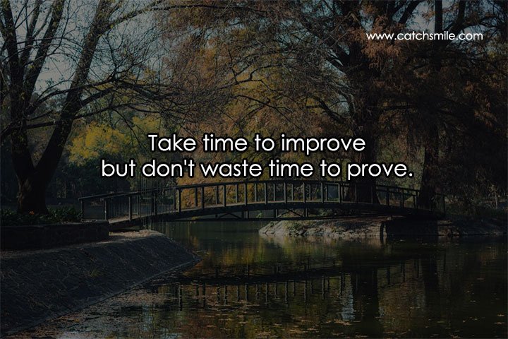 Take time to improve but don't waste time to prove. 15 Take time to improve but don't waste time to prove.