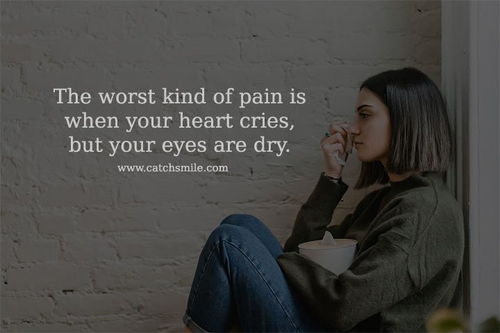 The worst kind of pain is when your heart cries, but your eyes are dry.