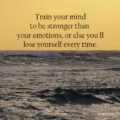 Train your mind to be stronger than your emotions, or else you'll lose yourself every time.
