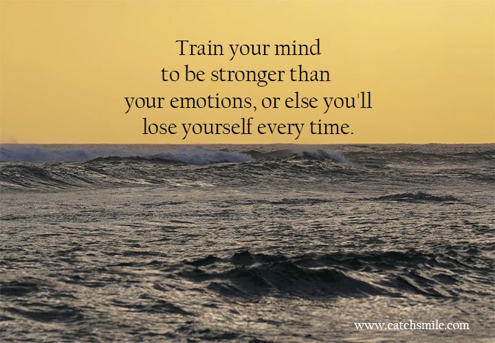 Train your mind to be stronger than your emotions, or else you'll lose yourself every time.