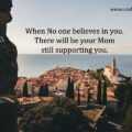 When No one believes in you. There will be your Mom still supporting you.