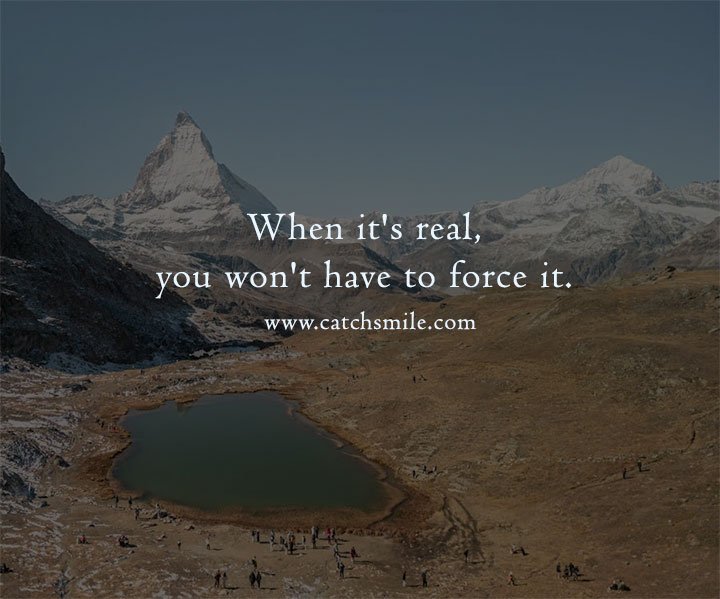 When it's real, you won't have to force it. 3 When it's real, you won't have to force it.