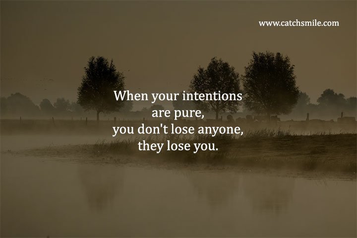 When your intentions are pure, you don't lose anyone, they lose you.