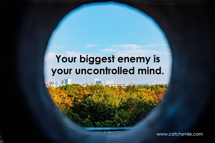 Your biggest enemy is your uncontrolled mind.