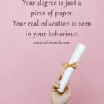 Your degree is just a piece of paper. Your real education is seen in your behaviour. 13 Your degree is just a piece of paper. Your real education is seen in your behaviour.