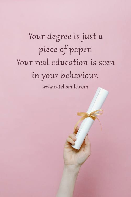 Your degree is just a piece of paper. Your real education is seen in your behaviour. 10 Your degree is just a piece of paper. Your real education is seen in your behaviour.