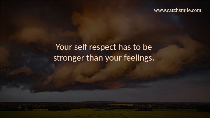 Your self respect has to be stronger than your feelings. 7 Your self respect has to be stronger than your feelings.