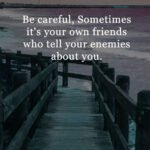 Be careful, Sometimes it's your own friends who tell your enemies about you.