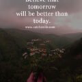 Believe that tomorrow will be better than today.