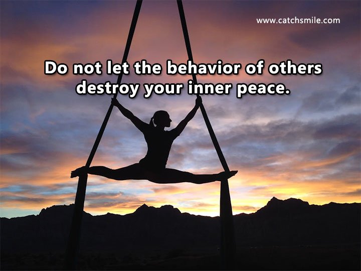 Do not let the behavior of others destroy your inner peace. 4 Do not let the behavior of others destroy your inner peace.