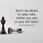 Don't be afraid to take risks, either you win or you will learn.