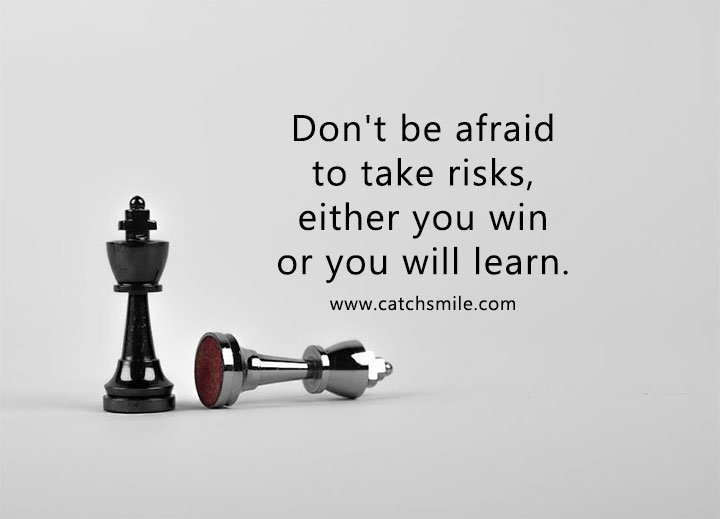 Don't be afraid to take risks, either you win or you will learn. 6 Don't be afraid to take risks, either you win or you will learn.
