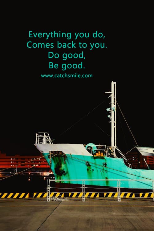 Everything you do, Comes back to you. Do good, Be good.
