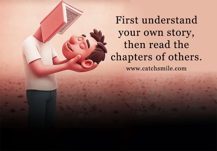 First understand your own story, then read the chapters of others. 8 First understand your own story, then read the chapters of others.