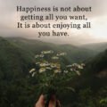 Happiness is not about getting all you want, It is about enjoying all you have.