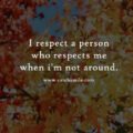 I respect a person who respects me when i'm not around.