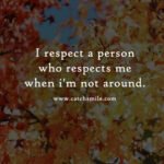 I respect a person who respects me when i'm not around.