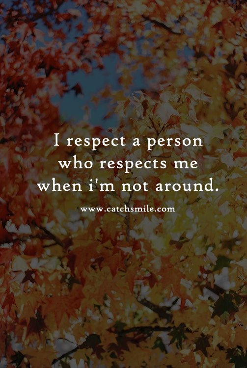 I respect a person who respects me when i'm not around. 2 I respect a person who respects me when i'm not around.