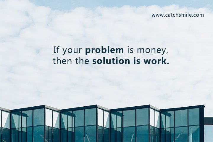 If your problem is money, then the solution is work.