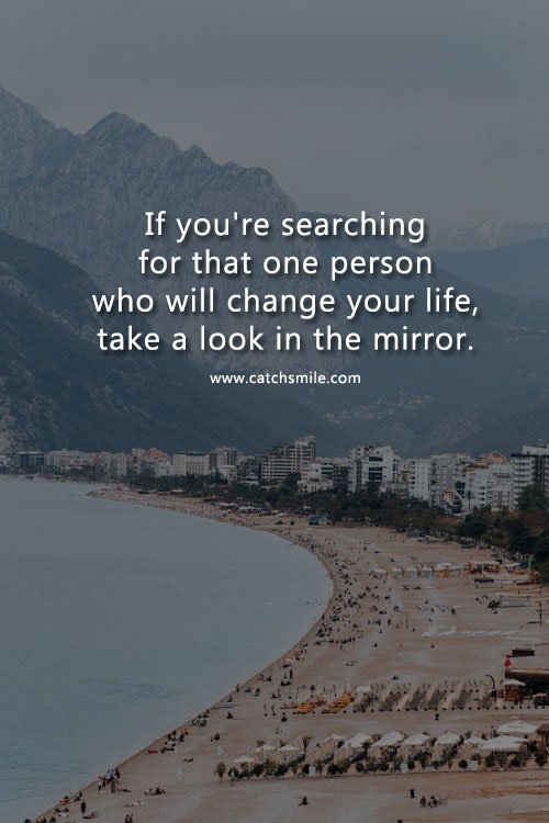 If you're searching for that one person who will change your life, take a look in the mirror. 14 If you're searching for that one person who will change your life, take a look in the mirror.