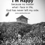 I'm happy because no matter what i face in life, God has never left my side.