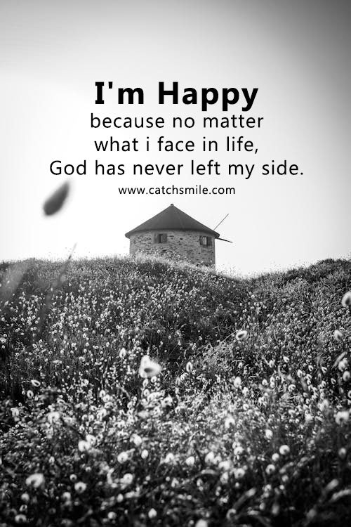 I'm Happy because no matter what i face in life, God has never left my side. 3 I'm happy because no matter what i face in life, God has never left my side.