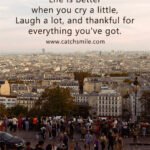 Life is better when you cry a little, Laugh a lot, and thankful for everything you've got.
