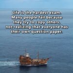 Life is the hardest exam. Many people fail because they try to copy others, not realizing that everyone has their own question paper.