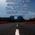 Making a big life change is scary. But, know what's scarier? Regret. 15 Making a big life change is scary. But, know what's scarier? Regret.