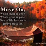 Move On, What's done is done. What's gone is gone. One of life lessons is always move on. 12 Move On, What's done is done. What's gone is gone. One of life lessons is always move on.
