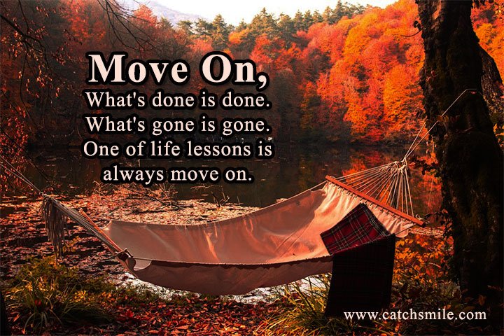 Move On, What's done is done. What's gone is gone. One of life lessons is always move on. 10 Move On, What's done is done. What's gone is gone. One of life lessons is always move on.