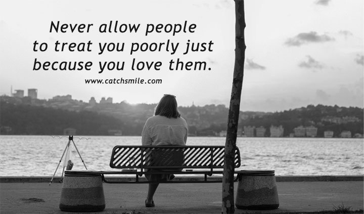 Never allow people to treat you poorly just because you love them. 8 Never allow people to treat you poorly just because you love them.