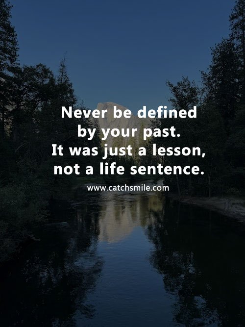 Never be defined by your past. It was just a lesson, not a life sentence. 11 Never be defined by your past. It was just a lesson, not a life sentence.