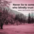 Never lie to someone who blindly trust you.