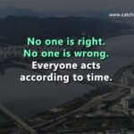 No one is right. No one is wrong. Everyone acts according to time.