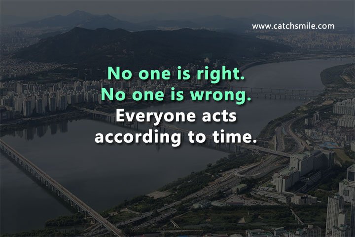 No one is right. No one is wrong. Everyone acts according to time.
