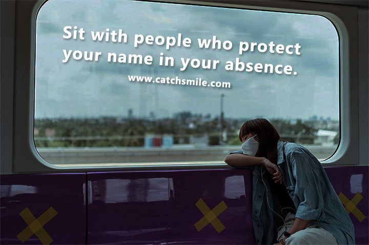 Sit with people who protect your name in your absence. 6 Sit with people who protect your name in your absence.