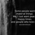Some people want material things. Me, I Just want peace, Happy times, and people who love me. 15 Some people want material things. Me, I Just want peace, Happy times, and people who love me.