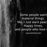 Some people want material things. Me, I Just want peace, Happy times, and people who love me.