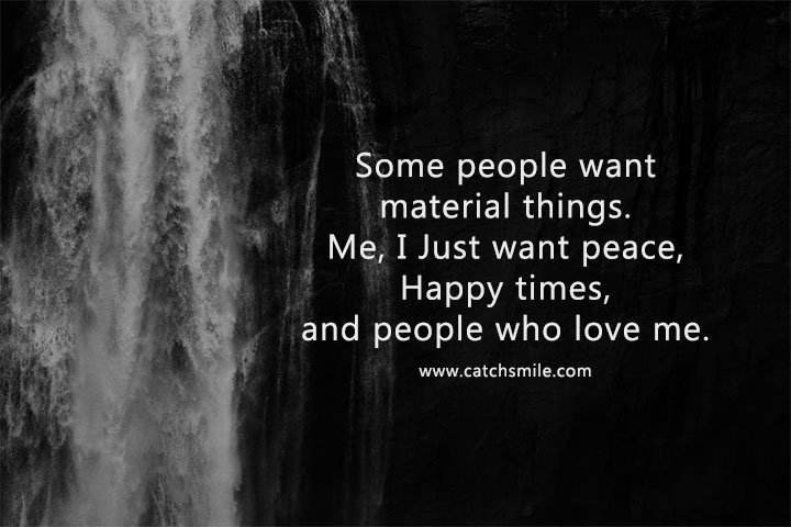 Some people want material things. Me, I Just want peace, Happy times, and people who love me. 8 Some people want material things. Me, I Just want peace, Happy times, and people who love me.
