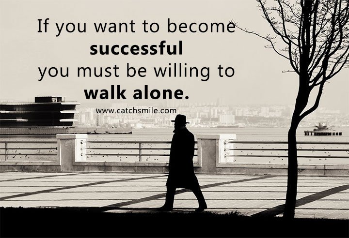 If you want to become successful you must be willing to walk alone. 1 If you want to become successful you must be willing to walk alone.
