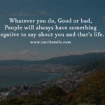 Whatever you do, Good or bad, People will always have something negative to say about you and that's life.